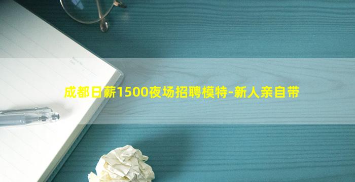 成都日薪1500夜场招聘模特-新人亲自带